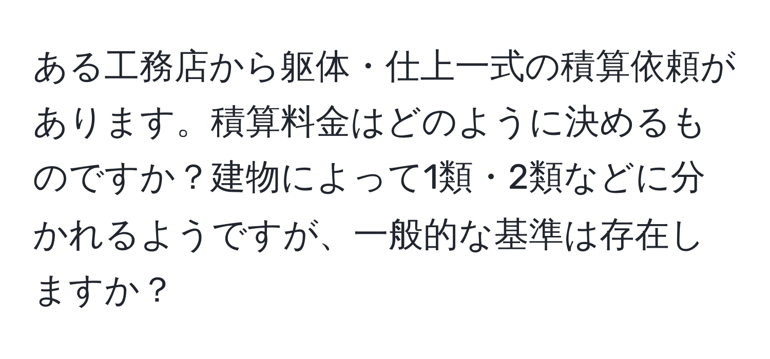 ある工務店から躯体・仕上一式の積算依頼があります。積算料金はどのように決めるものですか？建物によって1類・2類などに分かれるようですが、一般的な基準は存在しますか？