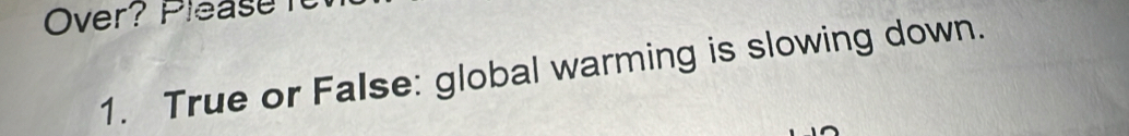 Over? Please 
1. True or False: global warming is slowing down.