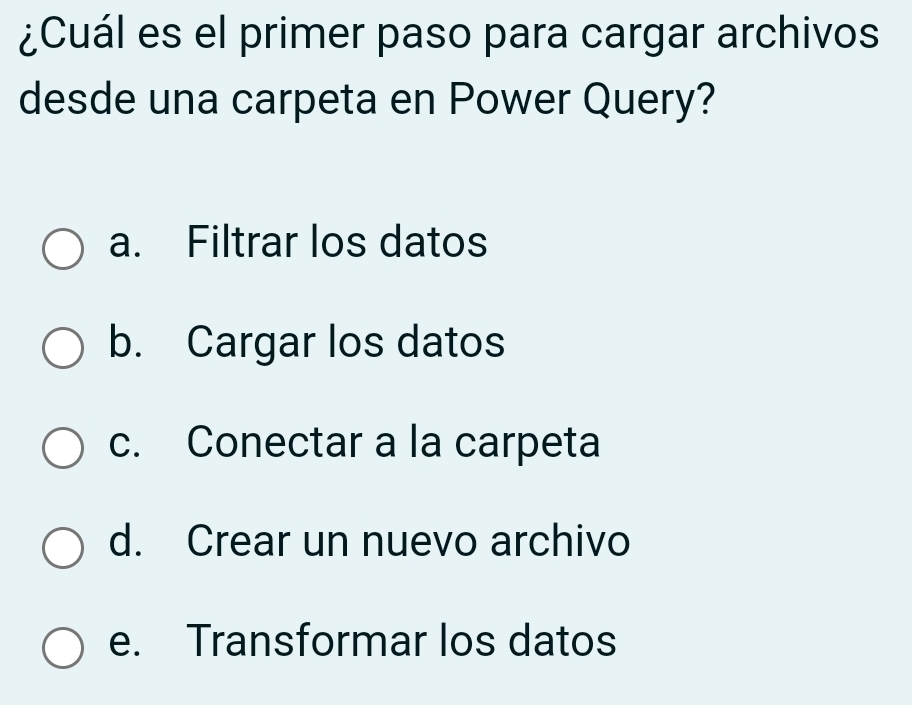 ¿Cuál es el primer paso para cargar archivos
desde una carpeta en Power Query?
a. Filtrar los datos
b. Cargar los datos
c. Conectar a la carpeta
d. Crear un nuevo archivo
e. Transformar los datos