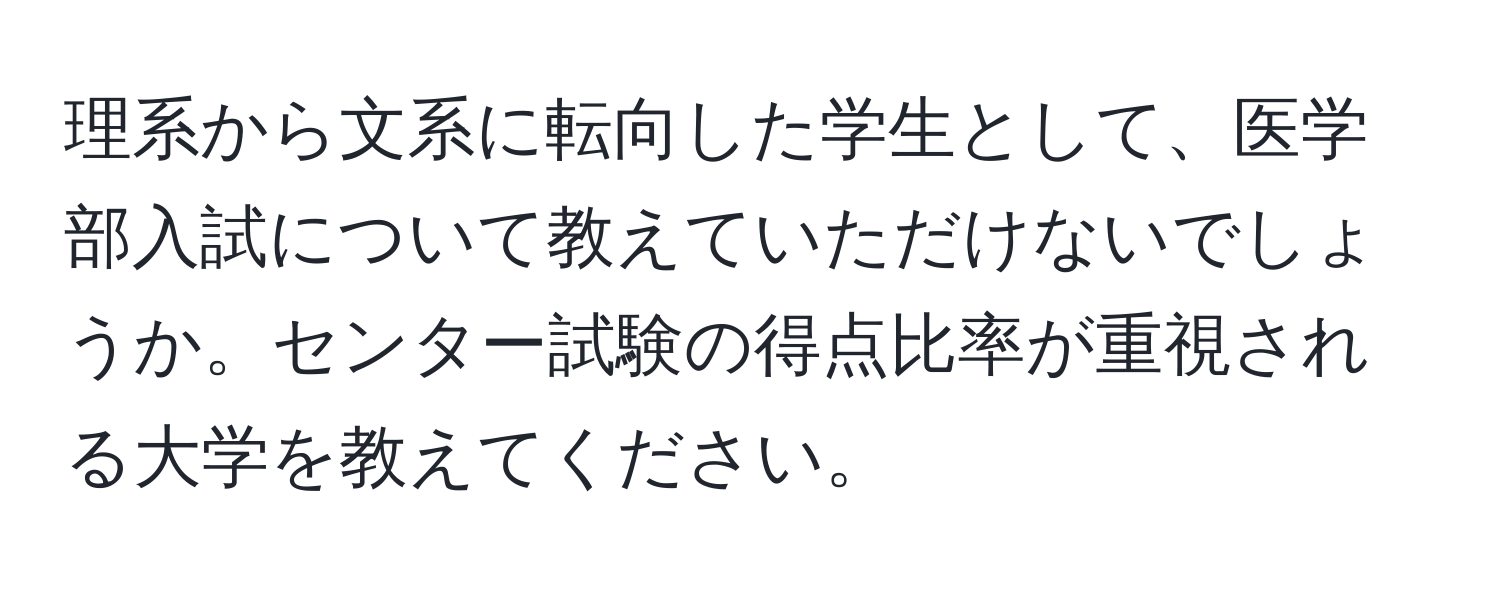 理系から文系に転向した学生として、医学部入試について教えていただけないでしょうか。センター試験の得点比率が重視される大学を教えてください。