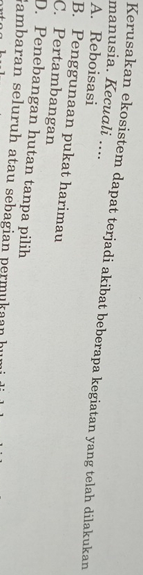 manusia. Kecuali ....
Kerusakan ekosistem dapat terjadi akibat beberapa kegiatan yang telah dilakukan
A. Reboisasi
B. Penggunaan pukat harimau
C. Pertambangan
D. Penebangan hutan tanpa pilih
Gambaran seluruh atau sebagian permukaan h