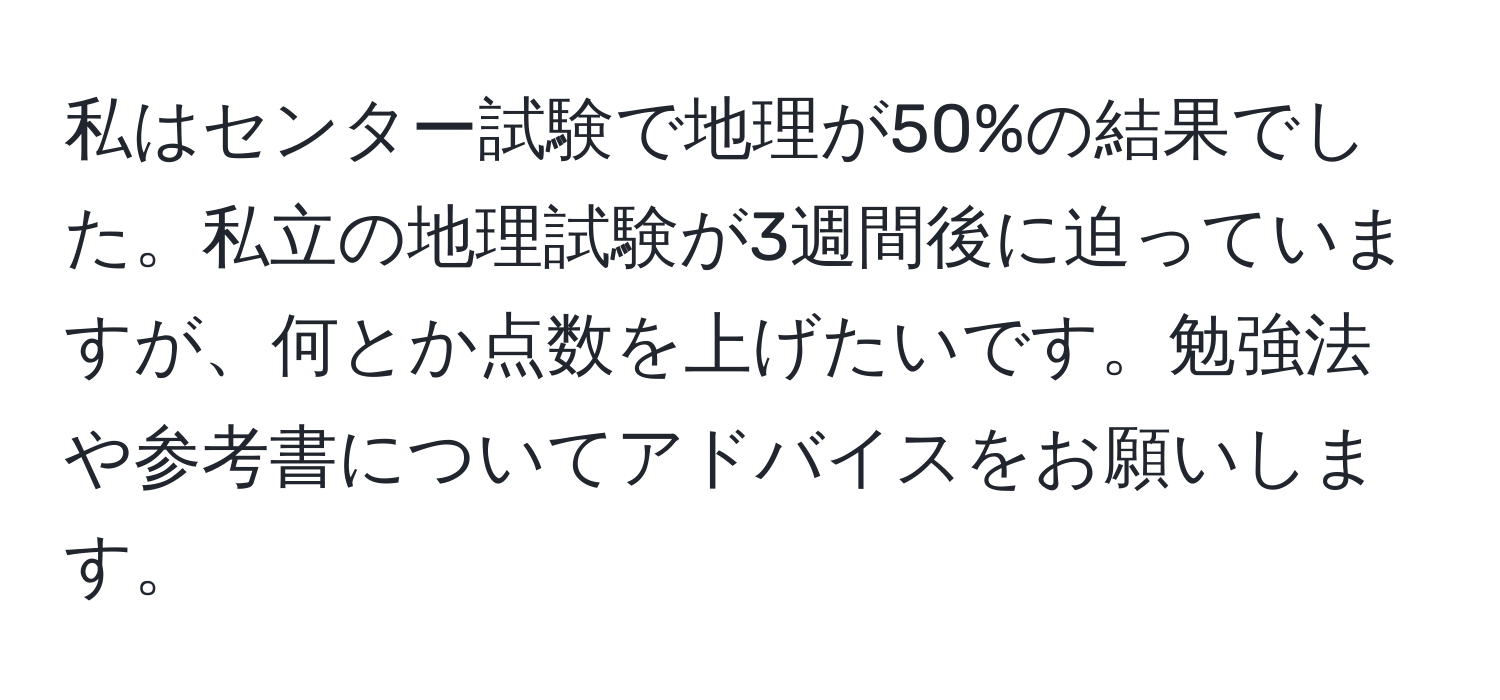 私はセンター試験で地理が50%の結果でした。私立の地理試験が3週間後に迫っていますが、何とか点数を上げたいです。勉強法や参考書についてアドバイスをお願いします。