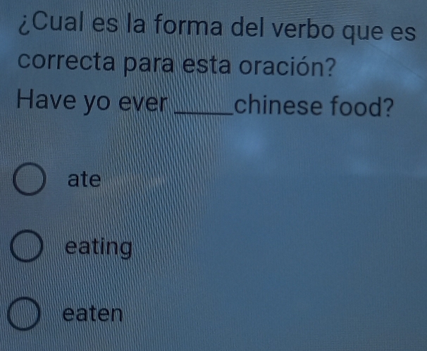 ¿Cual es la forma del verbo que es
correcta para esta oración?
Have yo ever _chinese food?
ate
eating
eaten