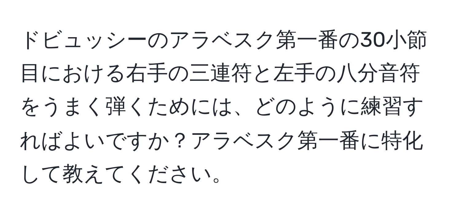 ドビュッシーのアラベスク第一番の30小節目における右手の三連符と左手の八分音符をうまく弾くためには、どのように練習すればよいですか？アラベスク第一番に特化して教えてください。