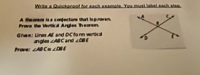 Write a Quickproof for each example. You must label each step. 
A the orem is a conjecture that is proven 
Prove the Vertical Angles Theorem. 
Ghen: Lines AE and DC form vertical 
angles ∠ ABC and ∠ DBE
Prove: ∠ ABC≌ ∠ DBE