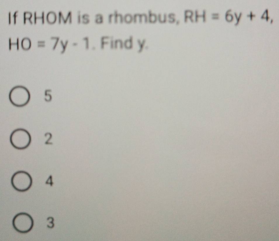 If RHOM is a rhombus, RH=6y+4,
HO=7y-1. Find y.
5
2
4
3