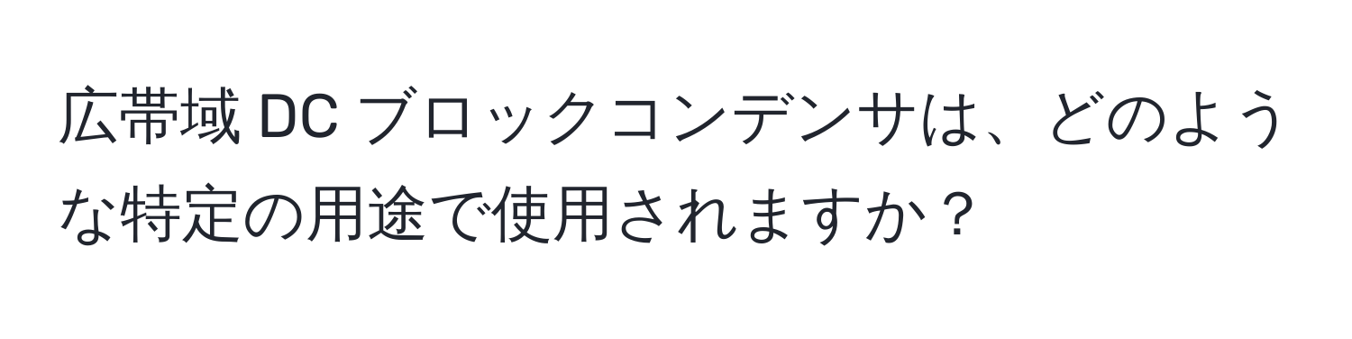 広帯域 DC ブロックコンデンサは、どのような特定の用途で使用されますか？