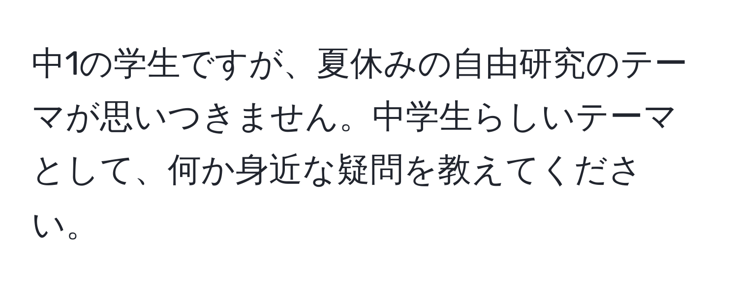 中1の学生ですが、夏休みの自由研究のテーマが思いつきません。中学生らしいテーマとして、何か身近な疑問を教えてください。