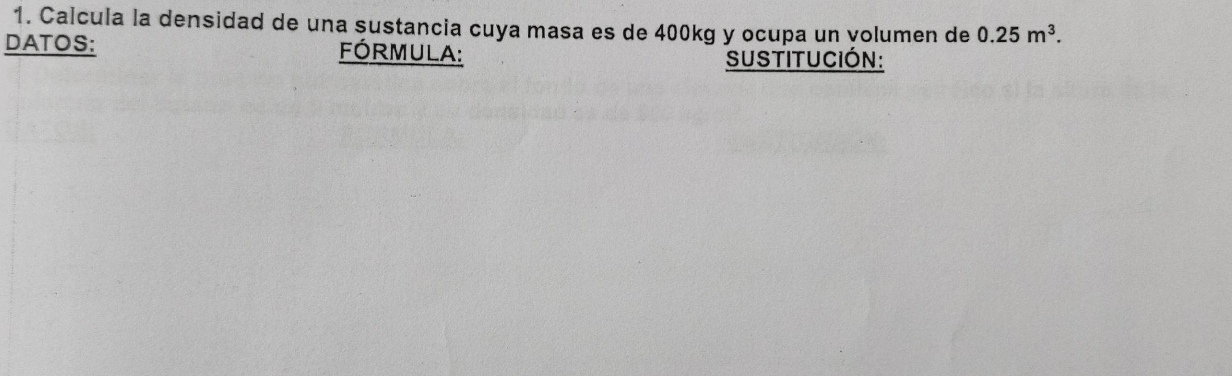 Calcula la densidad de una sustancia cuya masa es de 400kg y ocupa un volumen de 0.25m^3. 
DATOS: Fórmula: 
sustitución: