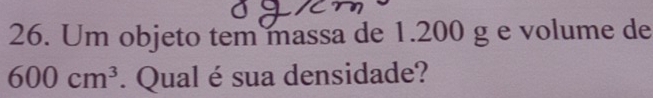 Um objeto tem massa de 1.200 g e volume de
600cm^3. Qual é sua densidade?