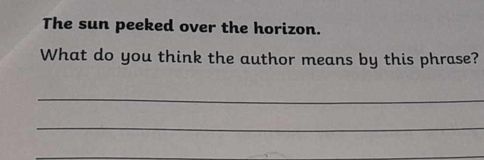 The sun peeked over the horizon. 
What do you think the author means by this phrase? 
_ 
_ 
_ 
_