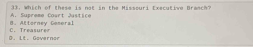 Which of these is not in the Missouri Executive Branch?
A. Supreme Court Justice
B. Attorney General
C. Treasurer
D. Lt. Governor