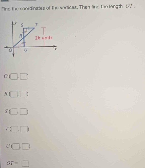 Find the coordinates of the vertices. Then find the length OT.
y T
R 2k units
0 U x
O(□ ,□ )
R(□ ,□ )
S(□ ,□ )
T(□ ,□ )
U(□ ,□ )
OT=□