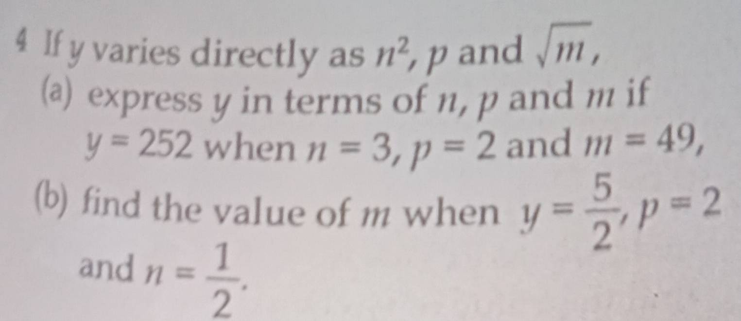 If y varies directly as n^2 p and
sqrt(m), 
(a) express y in terms of n, p and m if
y=252 when n=3, p=2 and m=49, 
(b) find the value of m when y= 5/2 , p=2
and n= 1/2 .