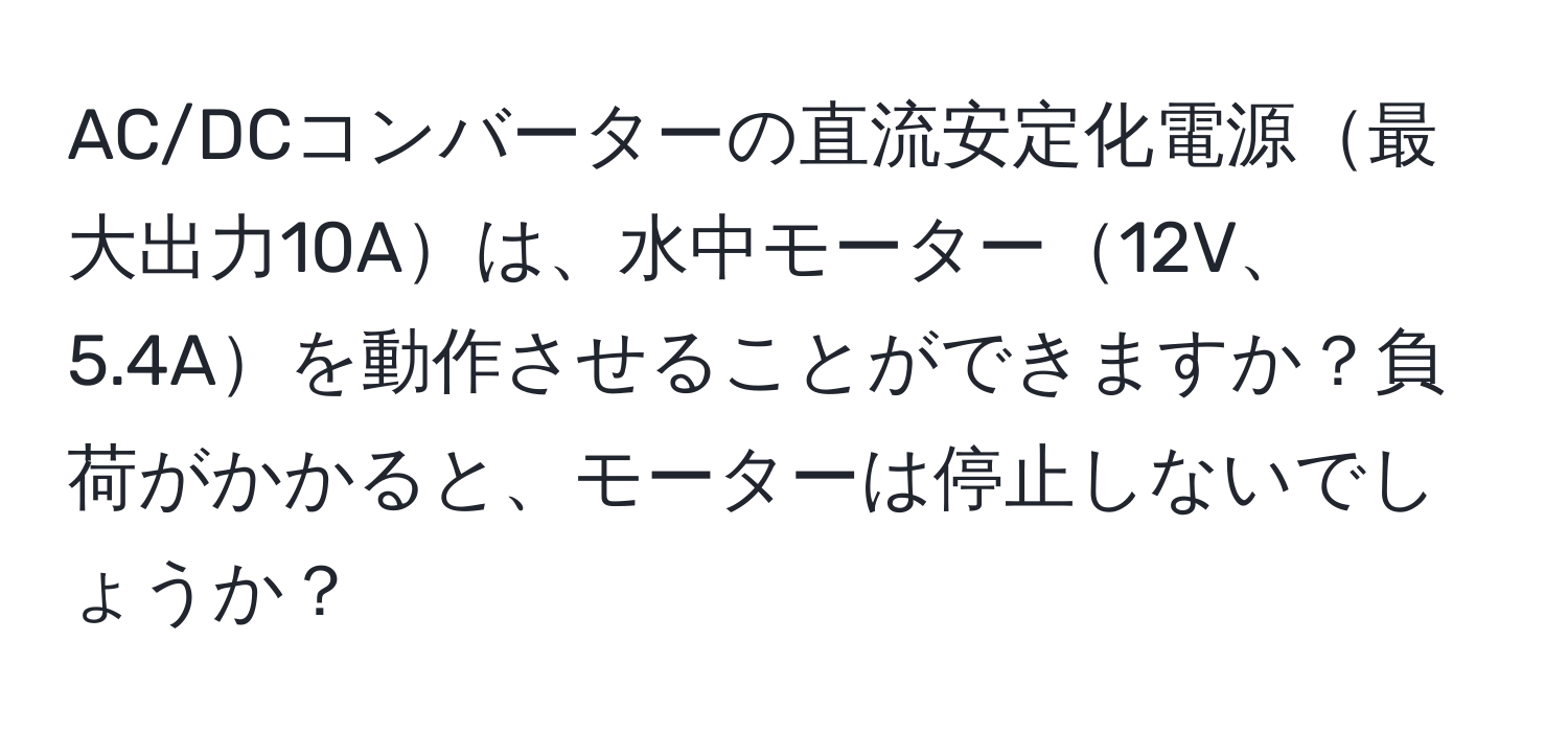 AC/DCコンバーターの直流安定化電源最大出力10Aは、水中モーター12V、5.4Aを動作させることができますか？負荷がかかると、モーターは停止しないでしょうか？
