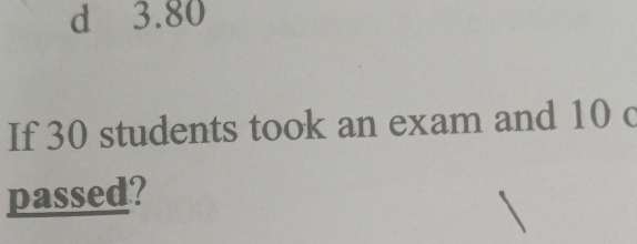 d 3.80
If 30 students took an exam and 10 c
passed?