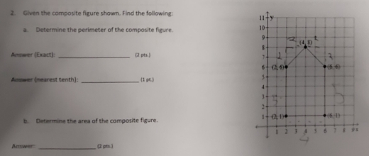 Given the composite figure shown. Find the following:
a. Determine the perimeter of the composite figure.
Answer (Exact):_ (2 pts.) 
Amswer (nearest tenth): _(1 pt.)
b. Determine the area of the composite figure.
Answer _(2 pts )