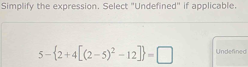 Simplify the expression. Select "Undefined" if applicable.
5- 2+4[(2-5)^2-12] =□
Undefined