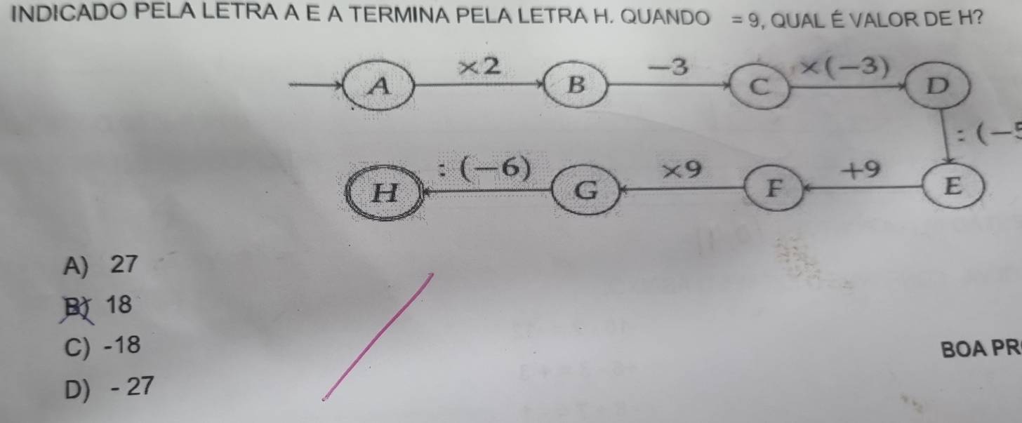 INDICADO PELA LETRA A E A TERMINA PELA LETRA H. QUANDO =9 , QUAL É VALOR DE H?
* 2
-3
* (-3)
A
B
C
D
a (-5
□ (-6)
* 9
+9
H
G
F
E
A) 27
B 18
C) -18 BOAPR
D) - 27