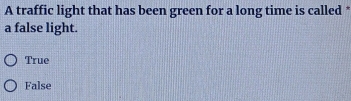 A traffic light that has been green for a long time is called *
a false light.
True
False