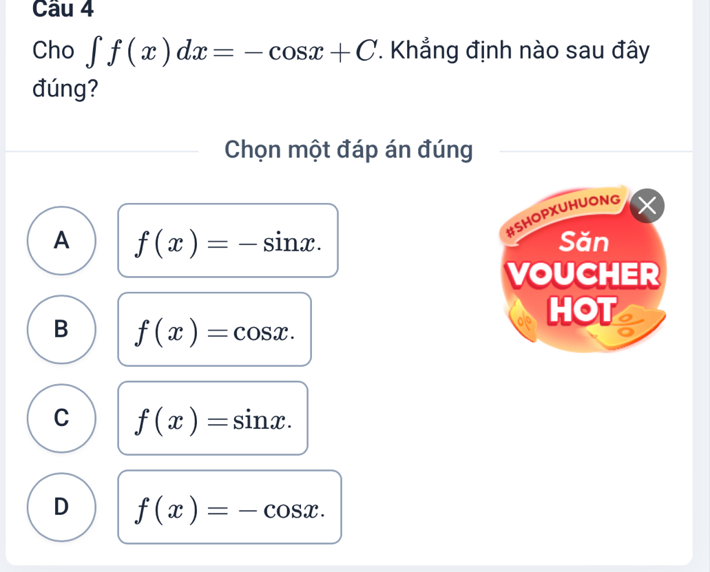 Cho ∈t f(x)dx=-cos x+C. Khẳng định nào sau đây
đúng?
Chọn một đáp án đúng
#SHOPXUHUONG
A f(x)=-sin x. Săn
VOUCHER
HOT
B f(x)=cos x.
C f(x)=sin x.
D f(x)=-cos x.