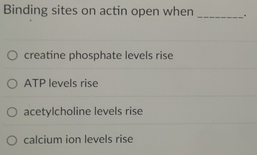 Binding sites on actin open when_
.
creatine phosphate levels rise
ATP levels rise
acetylcholine levels rise
calcium ion levels rise