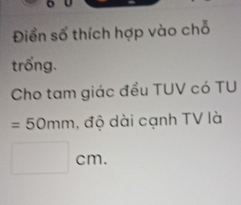 Điền số thích hợp vào chỗ 
trống. 
Cho tam giác đều TUV có TU
=50mm , độ dài cạnh TV là 
c eta
u·s u_v_1