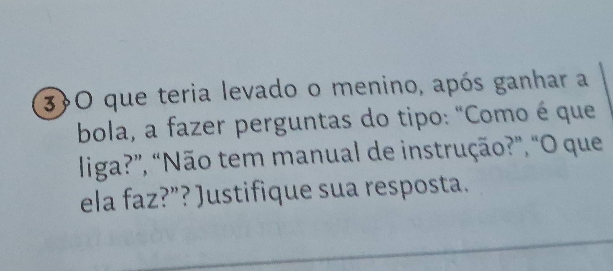 que teria levado o menino, após ganhar a 
bola, a fazer perguntas do tipo: "Como é que 
liga?”, “Não tem manual de instrução?”, “O que 
ela faz?”? Justifique sua resposta.