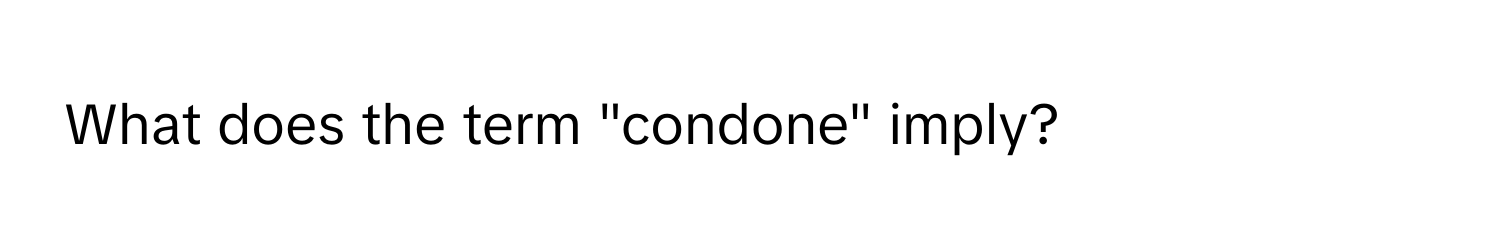 What does the term "condone" imply?