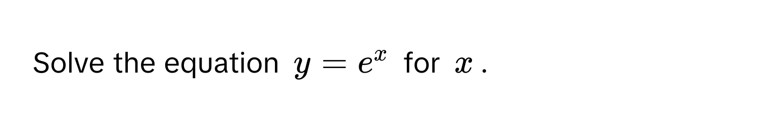 Solve the equation $y = e^x$ for $x$.