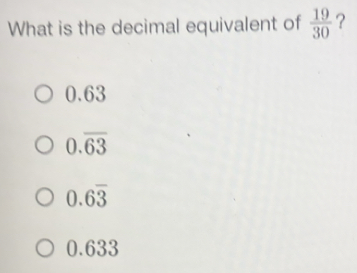 What is the decimal equivalent of  19/30  ?
0.63
0.overline 63
0.6overline 3
0.633