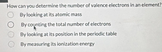 How can you determine the number of valence electrons in an element?
By looking at its atomic mass
By counting the total number of electrons
By looking at its position in the periodic table
By measuring its ionization energy