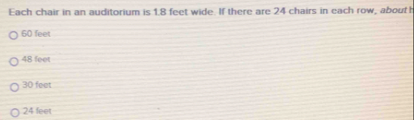 Each chair in an auditorium is 1.8 feet wide. If there are 24 chairs in each row, about h
60 feet
48 feet
30 feet
24 feet