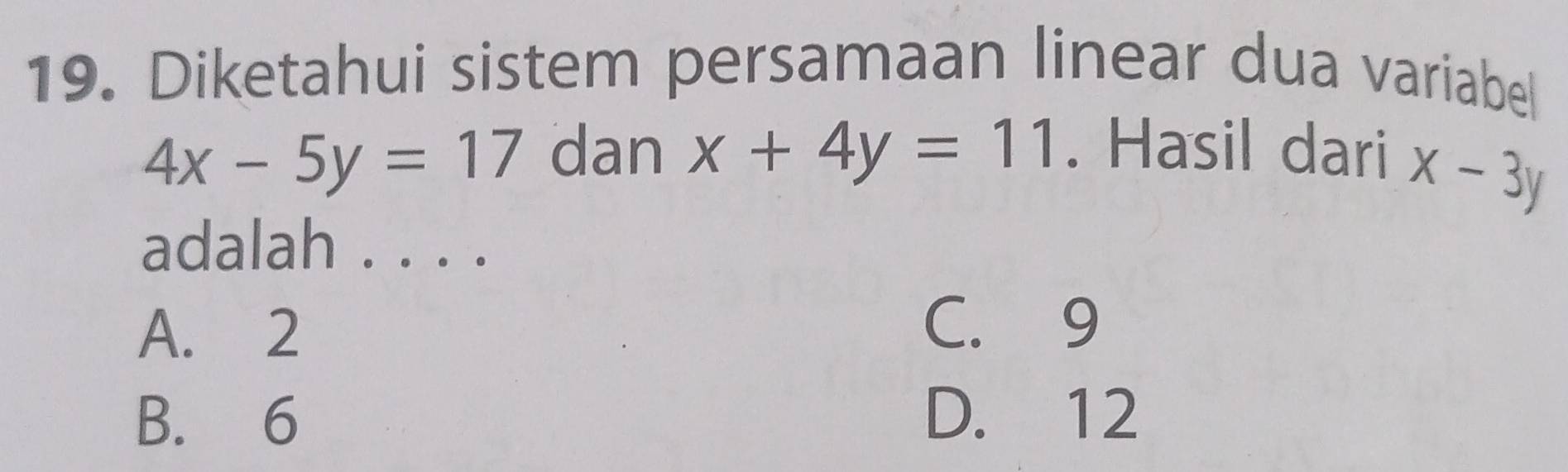 Diketahui sistem persamaan linear dua variabel
4x-5y=17 dan x+4y=11. Hasil dari
x-3y
adalah . . . .
A. 2
C. 9
B. 6 D. 12