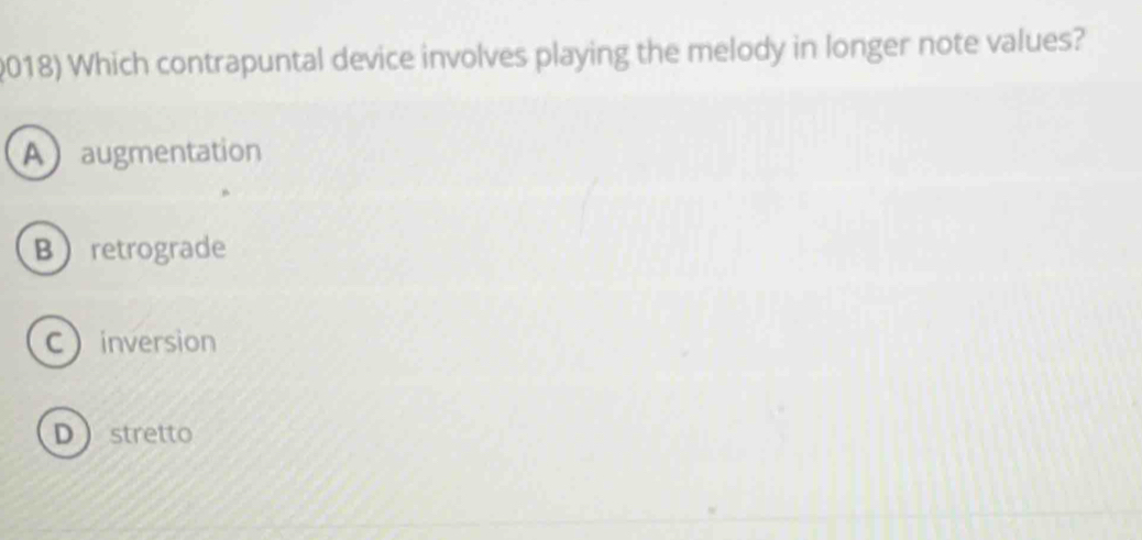 Which contrapuntal device involves playing the melody in longer note values?
Aaugmentation
Bretrograde
Cinversion
Dstretto