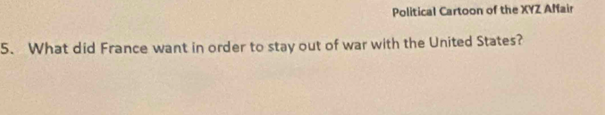 Political Cartoon of the XYZ Affair 
5. What did France want in order to stay out of war with the United States?