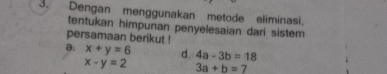 Dengan menggunakan metode eliminasi, 
tentukan himpunan penyelesaian dari sistem 
persamaan berikut ! 
8. x+y=6
d. 4a-3b=18
x-y=2
3a+b=7