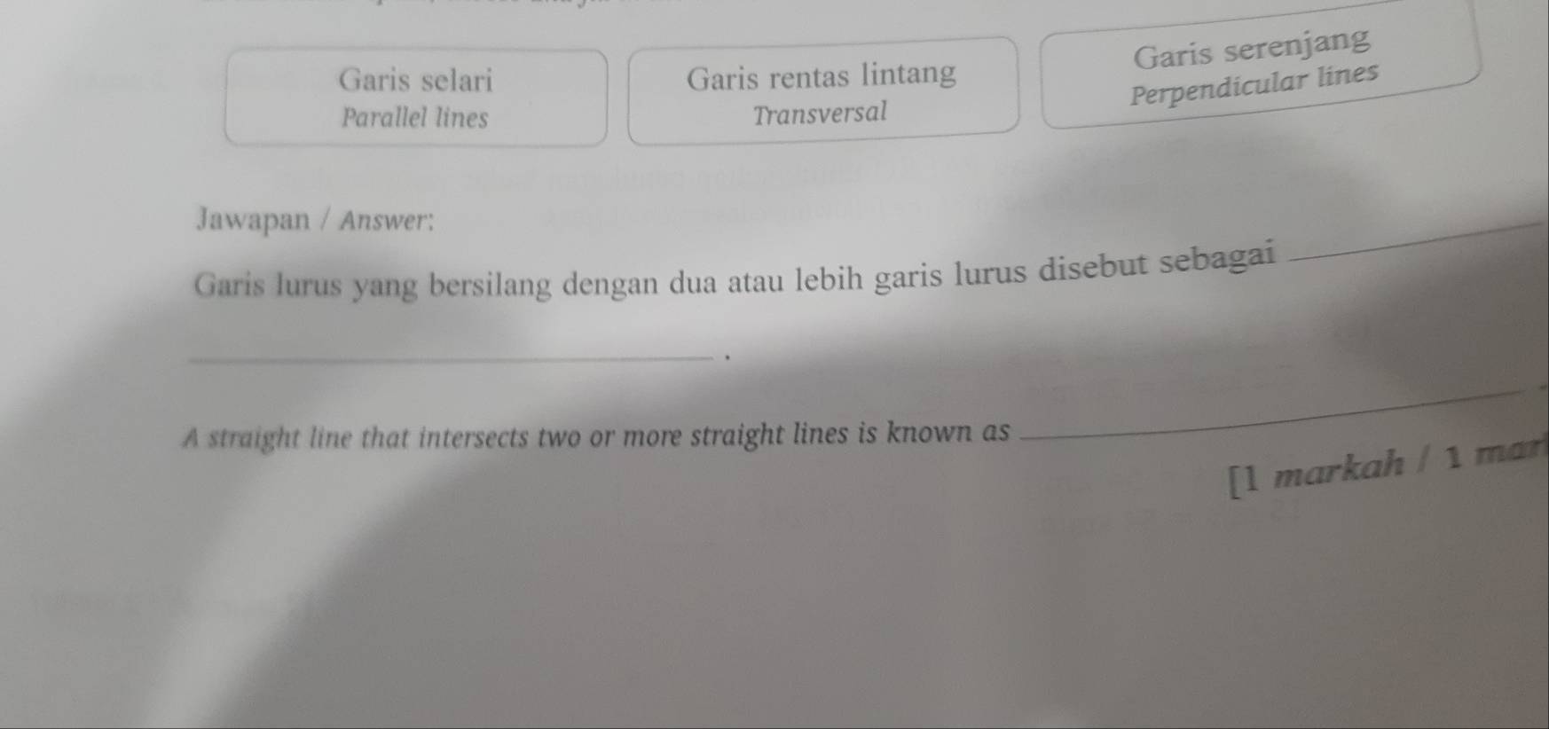 Garis serenjang
Garis selari Garis rentas lintang
Perpendicular lines
Parallel lines Transversal
Jawapan / Answer:
Garis lurus yang bersilang dengan dua atau lebih garis lurus disebut sebagai
_
_、
A straight line that intersects two or more straight lines is known as
_
[1 markah / 1 mar