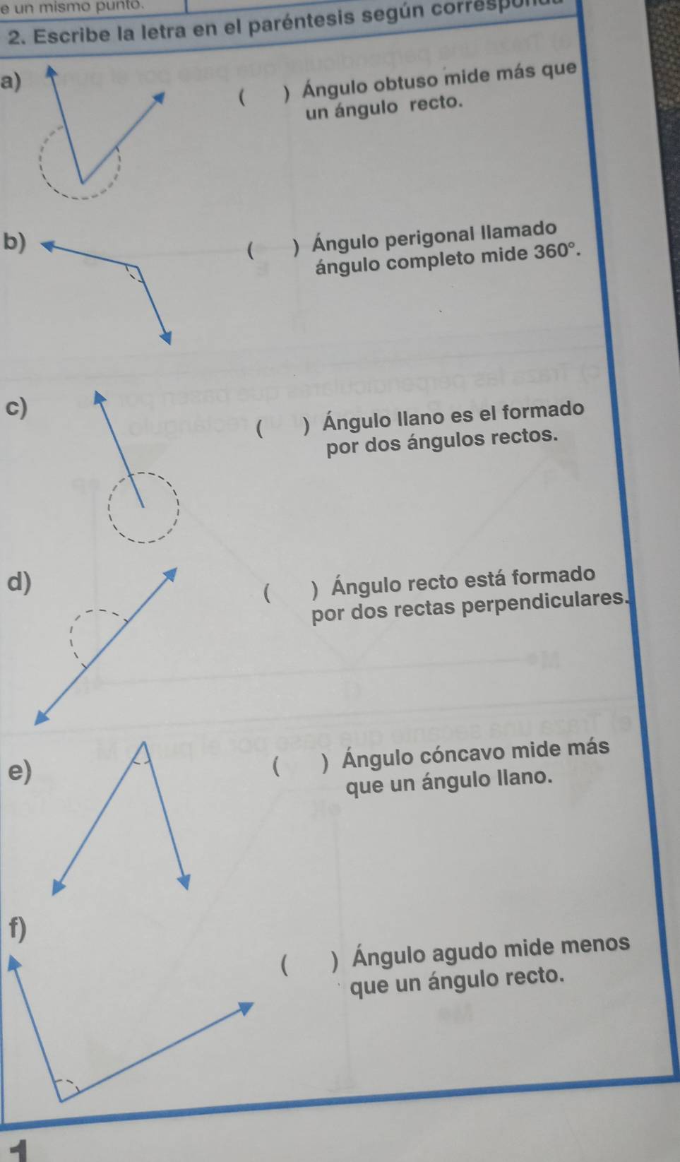 un mismo puntó. 
2. Escribe la letra en el paréntesis según correspo 
a) 
 ) Ángulo obtuso mide más que 
un ángulo recto. 
) Ángulo perigonal llamado 
ángulo completo mide 360°. 
c) 
( ) Ángulo llano es el formado 
por dos ángulos rectos. 
) Ángulo recto está formado 
( 
por dos rectas perpendiculares. 
e) 
 ) Ángulo cóncavo mide más 
que un ángulo llano. 
f) 
) Ángulo agudo mide menos 
que un ángulo recto.