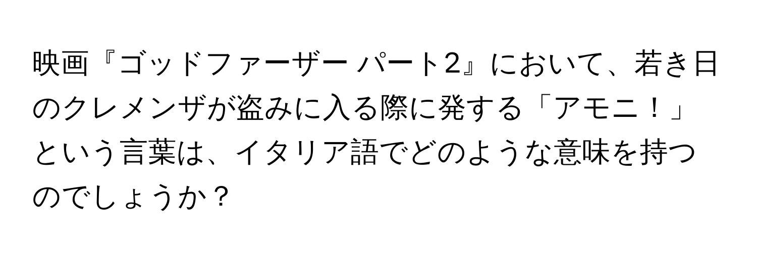 映画『ゴッドファーザー パート2』において、若き日のクレメンザが盗みに入る際に発する「アモニ！」という言葉は、イタリア語でどのような意味を持つのでしょうか？