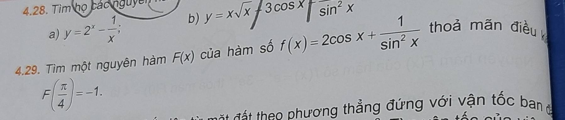 Tìm họ các nguyêi
sin^2x
a) y=2^x- 1/x ; 
b) y=xsqrt(x)-3cos x
4.29. Tìm một nguyên hàm F(x) của hàm số f(x)=2cos x+ 1/sin^2x  thoả mãn điềuk
F( π /4 )=-1. 
đ t t eo phương thẳng đứng với vận tốc ban đ