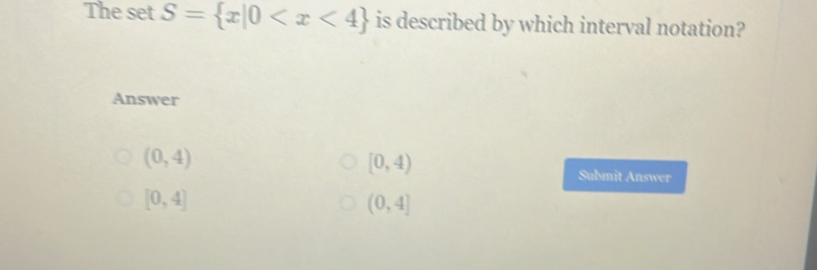 The set S= x|0 is described by which interval notation?
Answer
(0,4)
[0,4)
Submit Answer
[0,4]
(0,4]