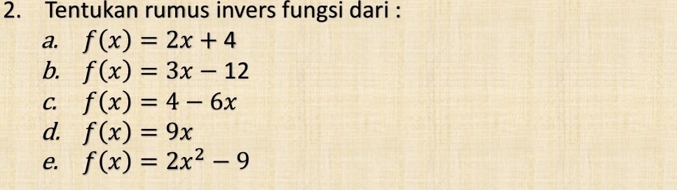 Tentukan rumus invers fungsi dari : 
a. f(x)=2x+4
b. f(x)=3x-12
C. f(x)=4-6x
d. f(x)=9x
e. f(x)=2x^2-9