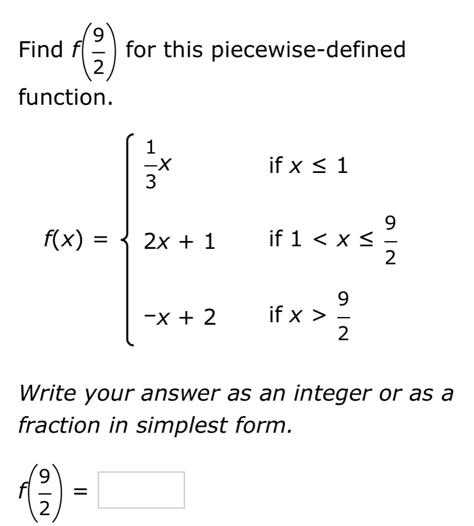 Find f( 9/2 ) for this piecewise-defined
function.
Write your answer as an integer or as a
fraction in simplest form.
f( 9/2 )=□