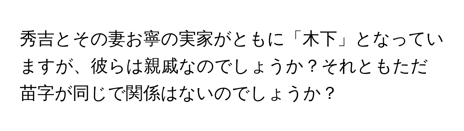 秀吉とその妻お寧の実家がともに「木下」となっていますが、彼らは親戚なのでしょうか？それともただ苗字が同じで関係はないのでしょうか？