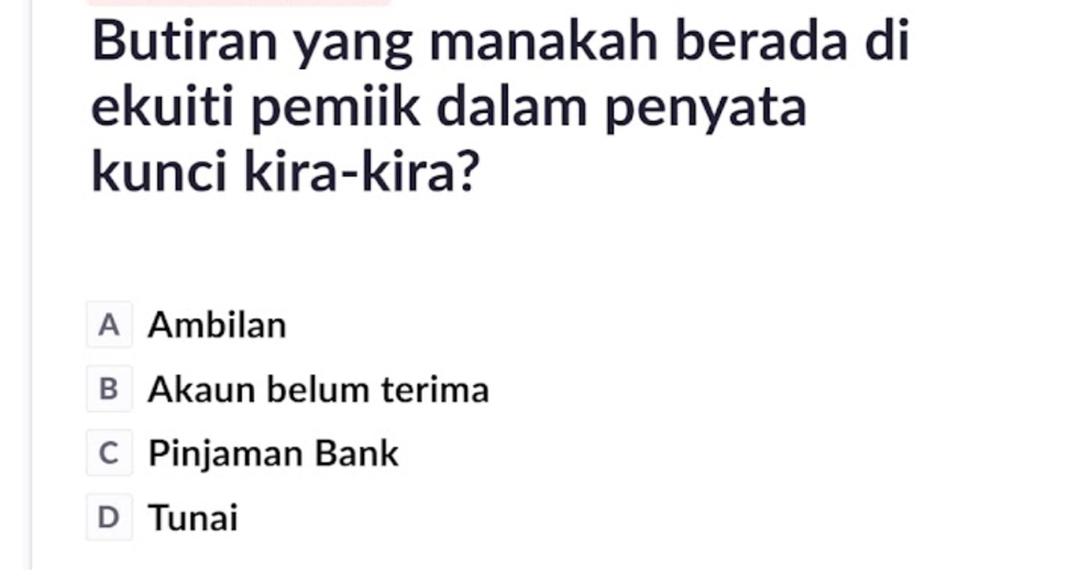 Butiran yang manakah berada di
ekuiti pemiik dalam penyata
kunci kira-kira?
A Ambilan
B Akaun belum terima
C Pinjaman Bank
D Tunai