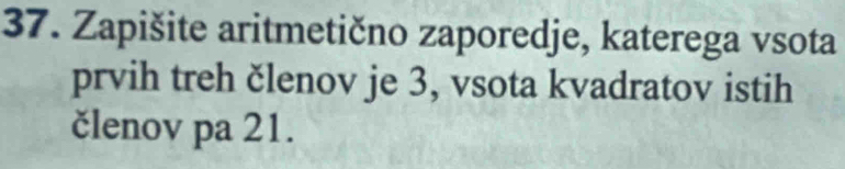 Zapišite aritmetično zaporedje, katerega vsota 
prvih treh členov je 3, vsota kvadratov istih 
členov pa 21.