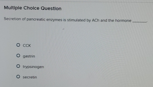 Question
Secretion of pancreatic enzymes is stimulated by ACh and the hormone_
CCK
gastrin
trypsinogen
secretin