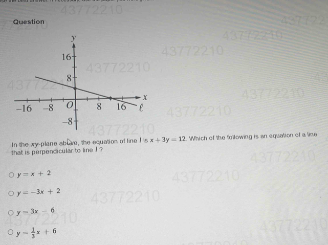 Question
In the xy -plane above, the equation of line / is x+3y=12. Which of the following is an equation of a line
that is perpendicular to line / ?
y=x+2
y=-3x+2
y=3x-6
y= 1/3 x+6