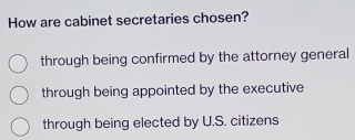 How are cabinet secretaries chosen?
through being confirmed by the attorney general
through being appointed by the executive
through being elected by U.S. citizens